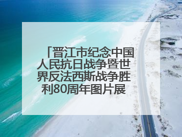 晋江市纪念中国人民抗日战争暨世界反法西斯战争胜利80周年图片展主题活动